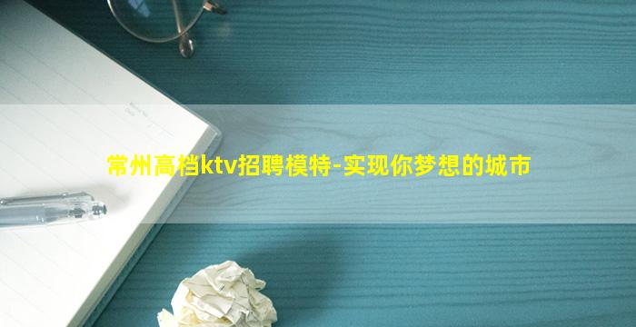 常州高档ktv招聘模特-实现你梦想的城市
